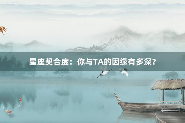 星座契合度：你与TA的因缘有多深？