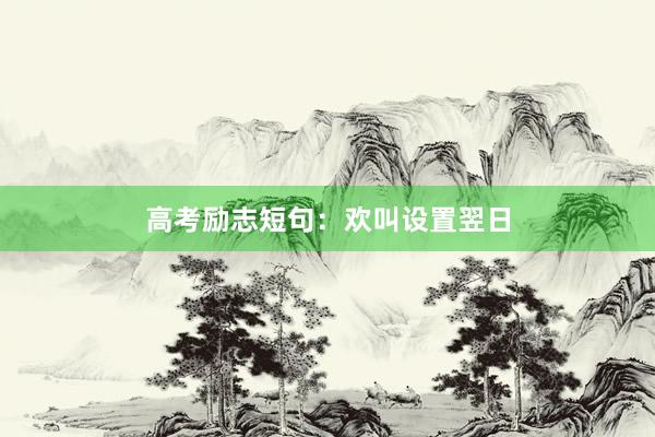 高考励志短句：欢叫设置翌日