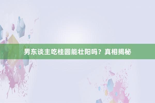 男东谈主吃桂圆能壮阳吗？真相揭秘