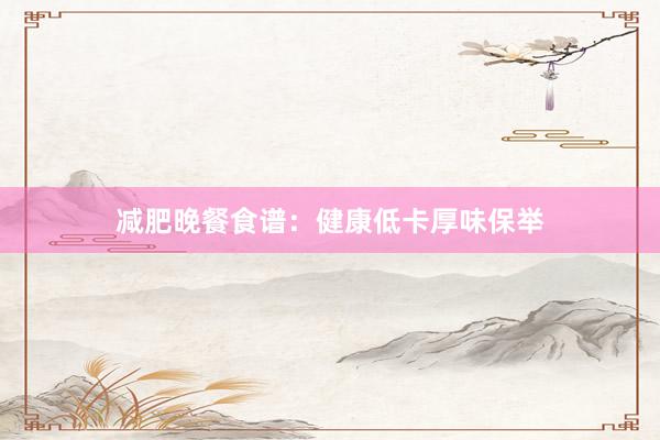 减肥晚餐食谱：健康低卡厚味保举