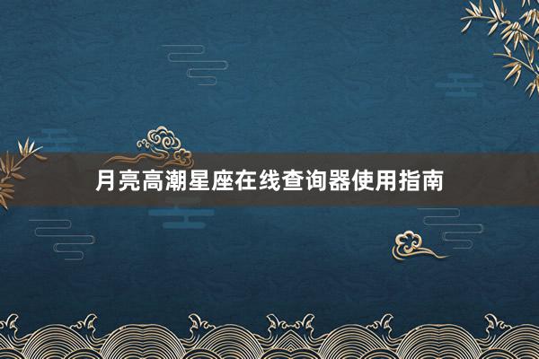月亮高潮星座在线查询器使用指南