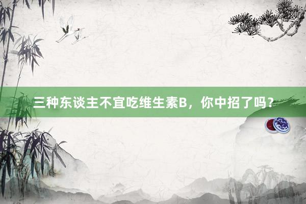 三种东谈主不宜吃维生素B，你中招了吗？