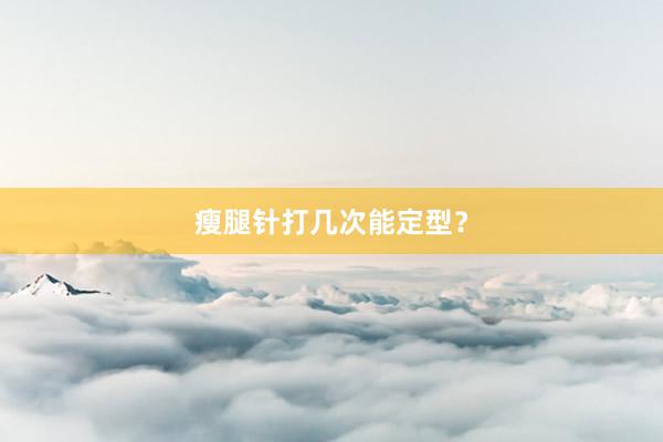 瘦腿针打几次能定型？