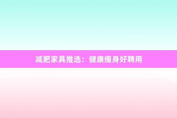 减肥家具推选：健康瘦身好聘用
