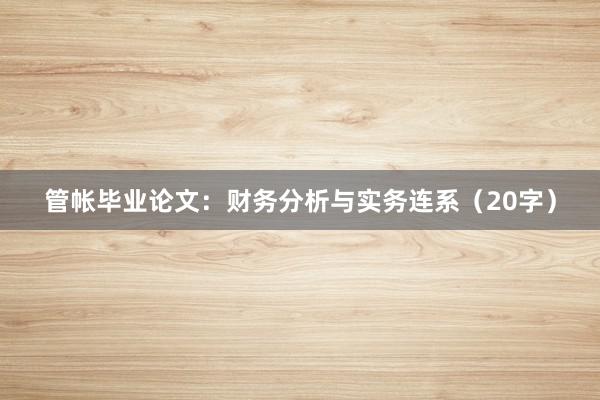 管帐毕业论文：财务分析与实务连系（20字）