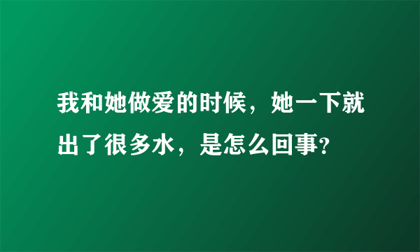 我和她做爱的时候，她一下就出了很多水，是怎么回事？