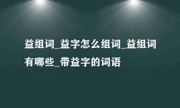 益组词_益字怎么组词_益组词有哪些_带益字的词语