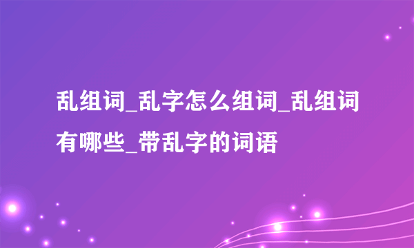 乱组词_乱字怎么组词_乱组词有哪些_带乱字的词语