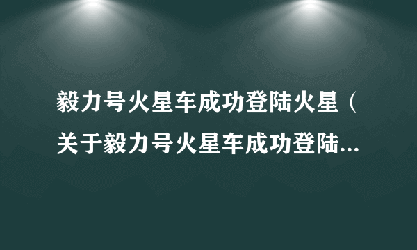 毅力号火星车成功登陆火星（关于毅力号火星车成功登陆火星的简介）