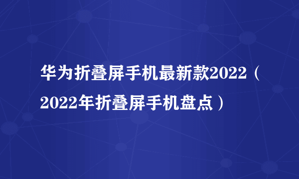 华为折叠屏手机最新款2022（2022年折叠屏手机盘点）