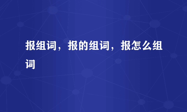 报组词，报的组词，报怎么组词