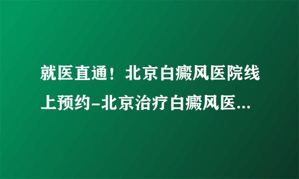 就医直通！北京白癜风医院线上预约-北京治疗白癜风医院【免费咨询】