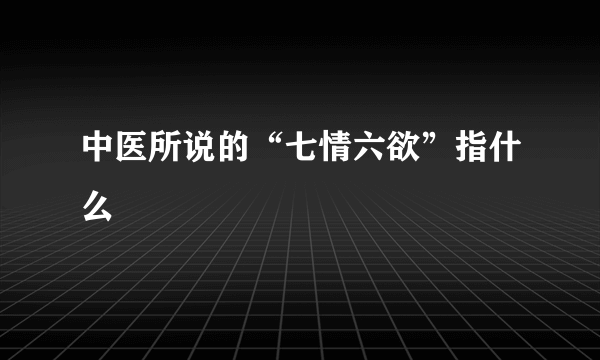 中医所说的“七情六欲”指什么