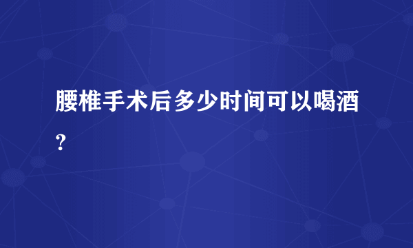 腰椎手术后多少时间可以喝酒?