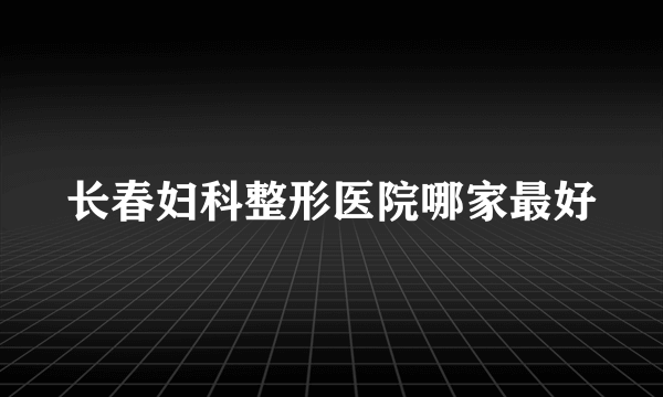 长春妇科整形医院哪家最好