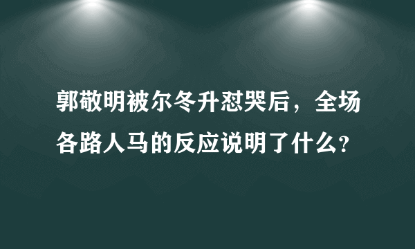 郭敬明被尔冬升怼哭后，全场各路人马的反应说明了什么？