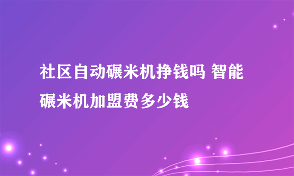 社区自动碾米机挣钱吗 智能碾米机加盟费多少钱