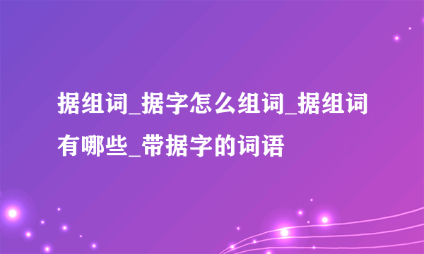 据组词_据字怎么组词_据组词有哪些_带据字的词语