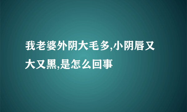 我老婆外阴大毛多,小阴唇又大又黑,是怎么回事