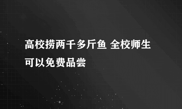 高校捞两千多斤鱼 全校师生可以免费品尝