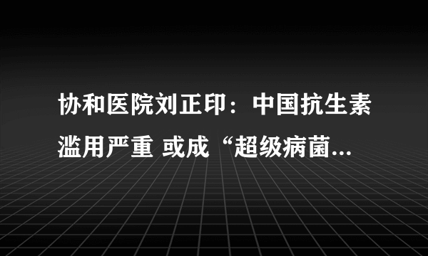 协和医院刘正印：中国抗生素滥用严重 或成“超级病菌”重灾区