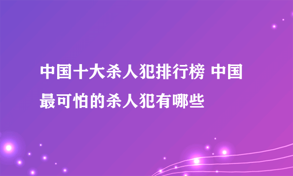 中国十大杀人犯排行榜 中国最可怕的杀人犯有哪些