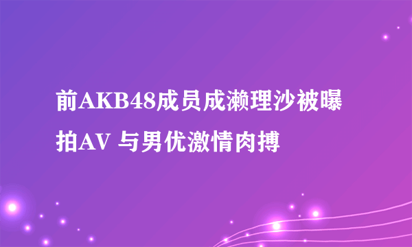 前AKB48成员成濑理沙被曝拍AV 与男优激情肉搏