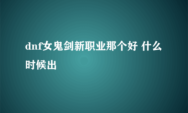 dnf女鬼剑新职业那个好 什么时候出