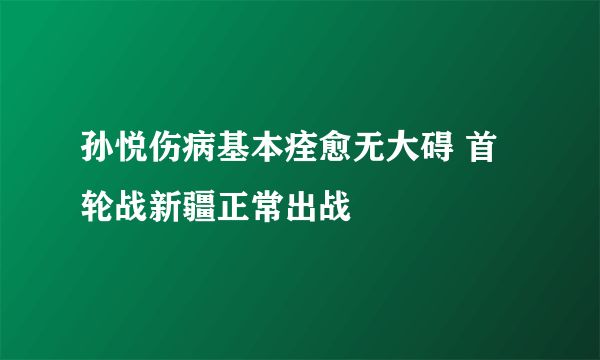 孙悦伤病基本痊愈无大碍 首轮战新疆正常出战