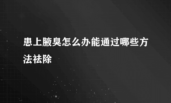 患上腋臭怎么办能通过哪些方法祛除