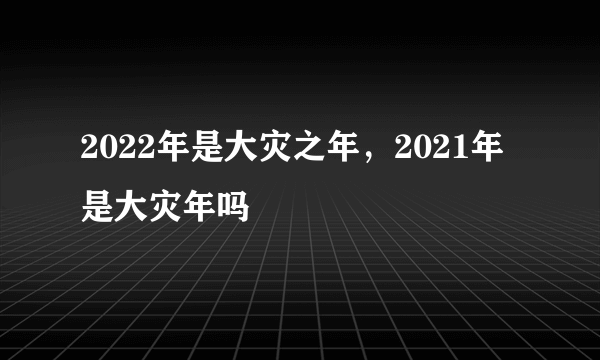 2022年是大灾之年，2021年是大灾年吗