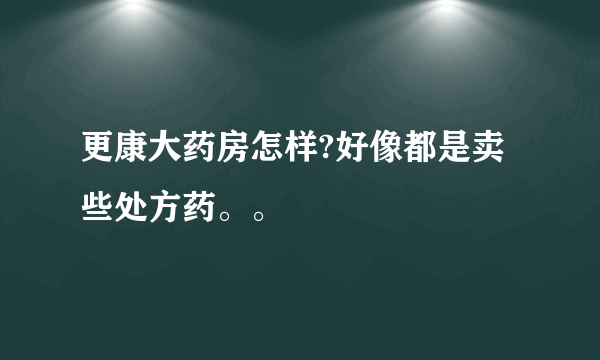 更康大药房怎样?好像都是卖些处方药。。