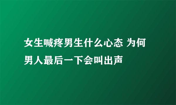 女生喊疼男生什么心态 为何男人最后一下会叫出声