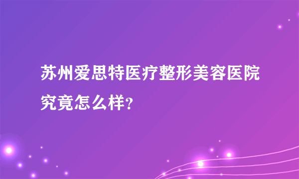 苏州爱思特医疗整形美容医院究竟怎么样？