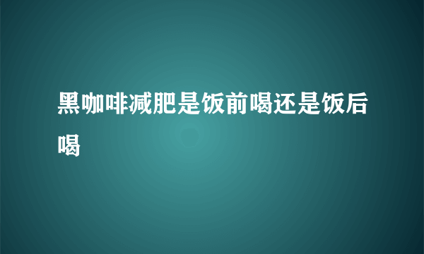 黑咖啡减肥是饭前喝还是饭后喝