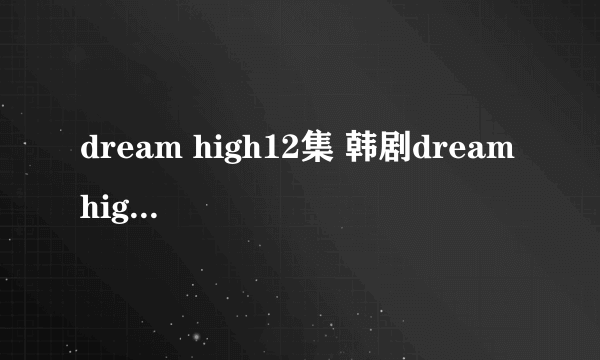 dream high12集 韩剧dream high12中字 dream high12高清地址哪有？