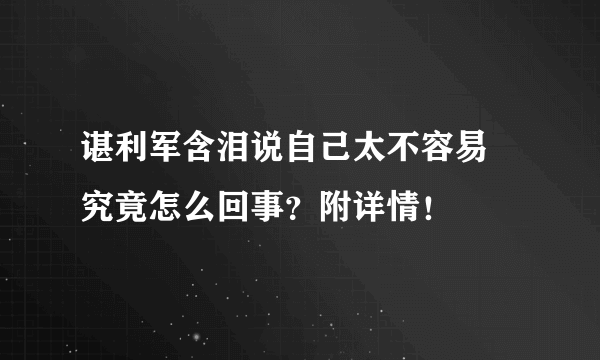 谌利军含泪说自己太不容易 究竟怎么回事？附详情！