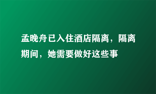 孟晚舟已入住酒店隔离，隔离期间，她需要做好这些事