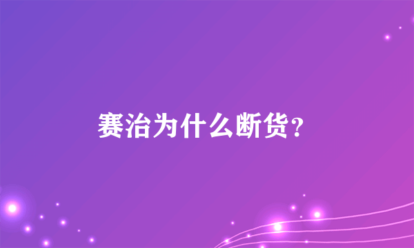 赛治为什么断货？