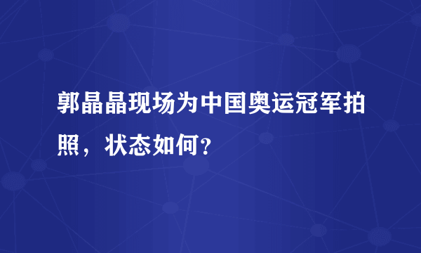 郭晶晶现场为中国奥运冠军拍照，状态如何？