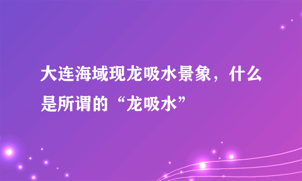 大连海域现龙吸水景象，什么是所谓的“龙吸水”