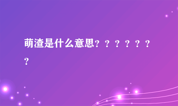 萌渣是什么意思？？？？？？？