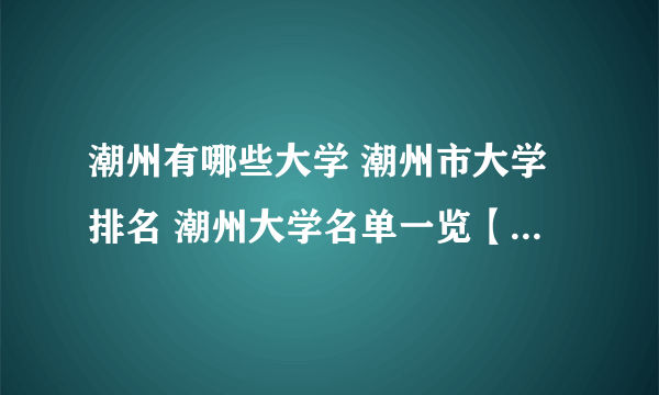 潮州有哪些大学 潮州市大学排名 潮州大学名单一览【大学名录】