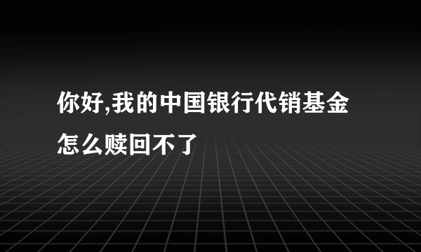 你好,我的中国银行代销基金怎么赎回不了