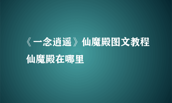 《一念逍遥》仙魔殿图文教程 仙魔殿在哪里