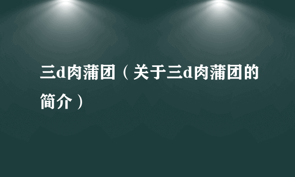 三d肉蒲团（关于三d肉蒲团的简介）