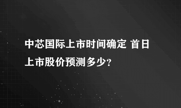 中芯国际上市时间确定 首日上市股价预测多少？