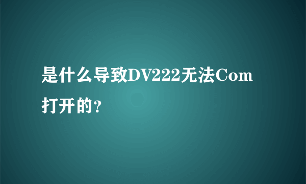 是什么导致DV222无法Com打开的？