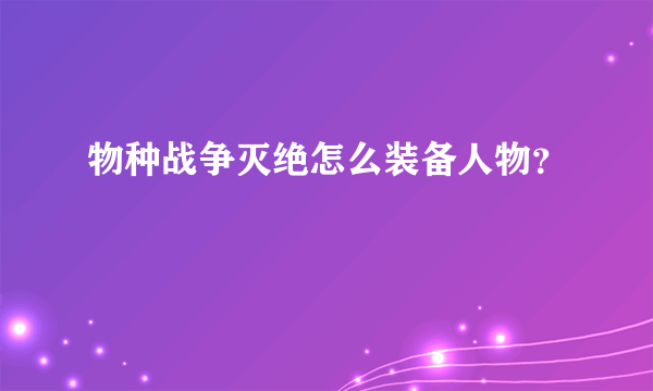 物种战争灭绝怎么装备人物？