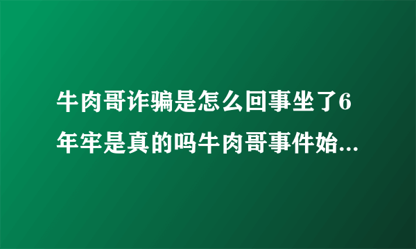 牛肉哥诈骗是怎么回事坐了6年牢是真的吗牛肉哥事件始末介绍_飞外网